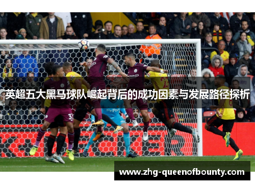 英超五大黑马球队崛起背后的成功因素与发展路径探析