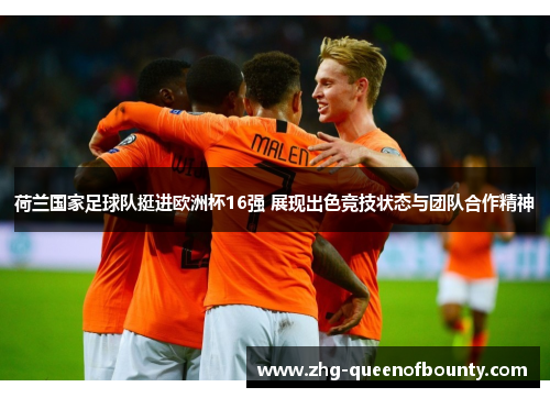 荷兰国家足球队挺进欧洲杯16强 展现出色竞技状态与团队合作精神