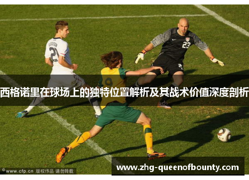 西格诺里在球场上的独特位置解析及其战术价值深度剖析