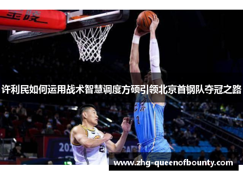 许利民如何运用战术智慧调度方硕引领北京首钢队夺冠之路