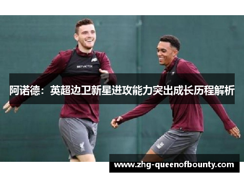 阿诺德：英超边卫新星进攻能力突出成长历程解析