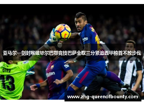 亚马尔一剑封喉破毕尔巴鄂竞技巴萨全取三分紧追西甲榜首不放步伐