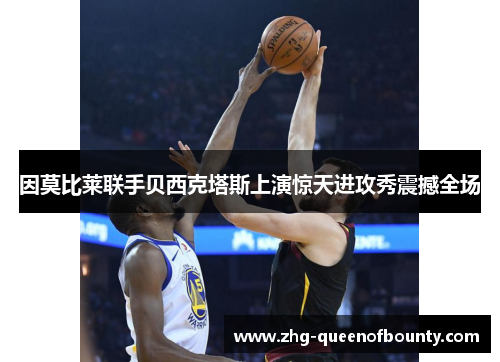 因莫比莱联手贝西克塔斯上演惊天进攻秀震撼全场