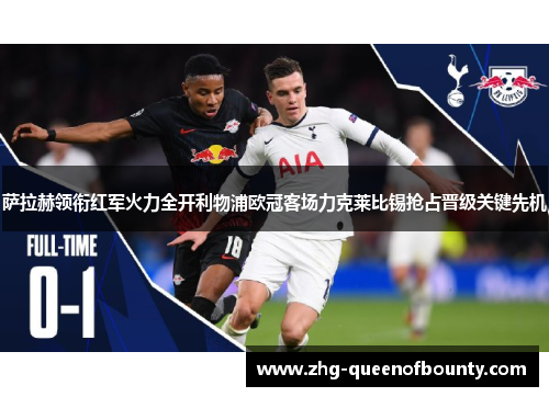 萨拉赫领衔红军火力全开利物浦欧冠客场力克莱比锡抢占晋级关键先机