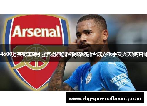 4500万英镑重磅引援热苏斯加盟阿森纳能否成为枪手复兴关键拼图