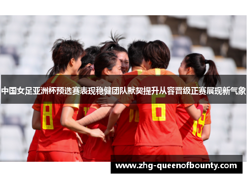 中国女足亚洲杯预选赛表现稳健团队默契提升从容晋级正赛展现新气象