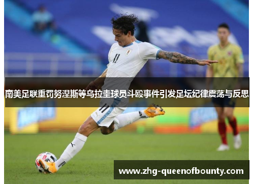 南美足联重罚努涅斯等乌拉圭球员斗殴事件引发足坛纪律震荡与反思