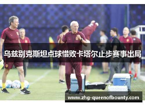 乌兹别克斯坦点球惜败卡塔尔止步赛事出局